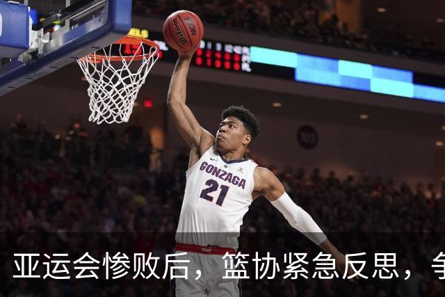 亚运会惨败后，篮协紧急反思，争议背后的真相渐露