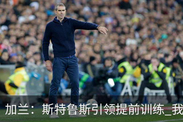加兰：斯特鲁斯引领提前训练 我们将出乎众人意料