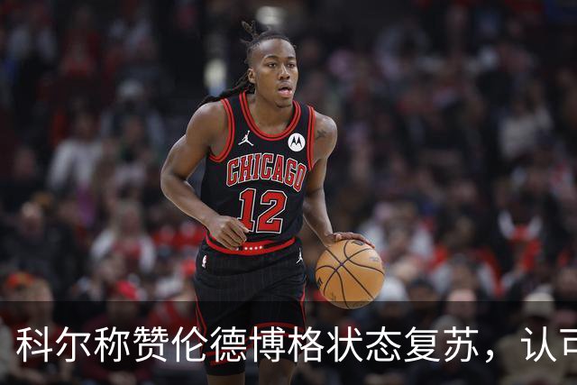 科尔称赞伦德博格状态复苏，认可其积极向上的进取心